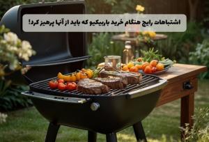 اشتباهات رایج هنگام خرید باربیکیو که باید از آن‌ها پرهیز کرد