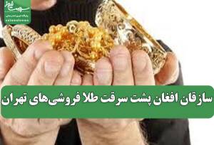سازقان افغان پشت سرقت طلا فروشی‌های تهران