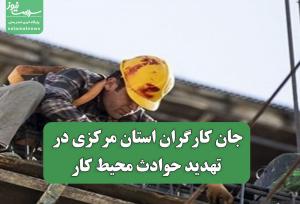 جان کارگران استان مرکزی در تهدید حوادث محیط کار