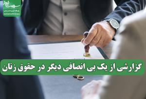 گزارشی از یک بی انصافی دیگر در حقوق زنان