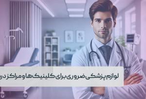 لوازم پزشکی ضروری برای کلینیک‌ها و مراکز درمانی