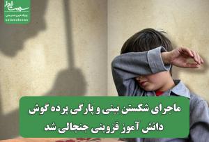 ماجرای شکستن بینی و پارگی پرده گوش دانش آموز قزوینی جنجالی شد
