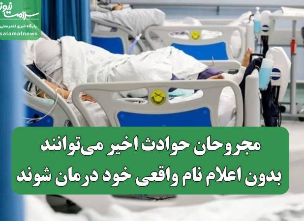 مجروحان حوادث اخیر می‌توانند بدون اعلام نام واقعی خود درمان شوند