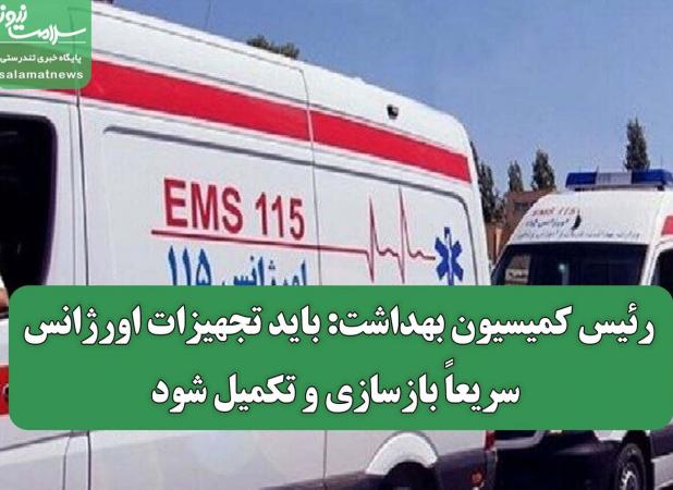 رئیس کمیسیون بهداشت: باید تجهیزات اورژانس سریعاً بازسازی و تکمیل شود