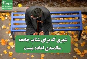 شهری که برای شتاب جامعه سالمندی اماده نیست