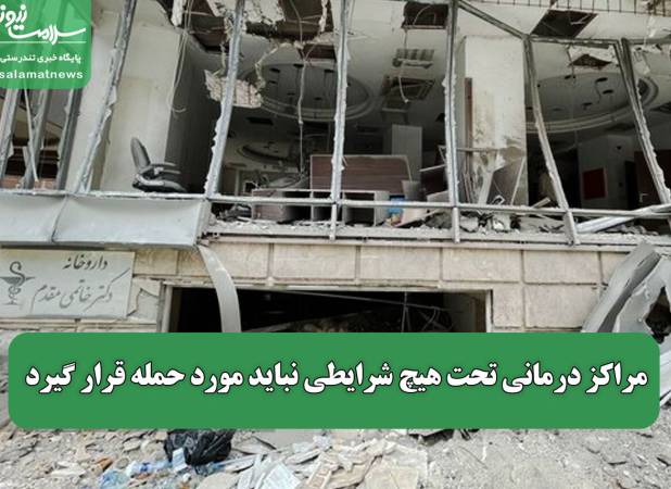 مراکز درمانی تحت هیچ شرایطی نباید مورد حمله قرار گیرد