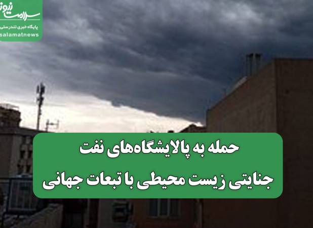 حمله به پالایشگاه‌های نفت، جنایتی زیست‌ محیطی با تبعات جهانی