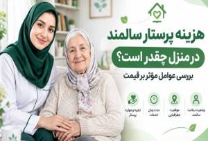 هزینه پرستار سالمند در منزل چقدر است؟ بررسی عوامل مؤثر بر قیمت