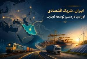ایران،شریک اقتصادی اوراسیا در مسیر توسعه تجارت