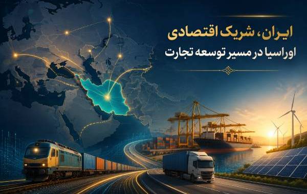 ایران،شریک اقتصادی اوراسیا در مسیر توسعه تجارت