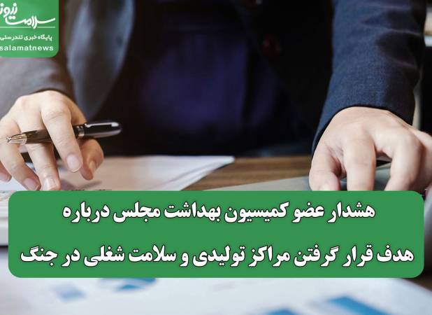 هشدار عضو کمیسیون بهداشت مجلس درباره هدف قرار گرفتن مراکز تولیدی و سلامت شغلی در جنگ