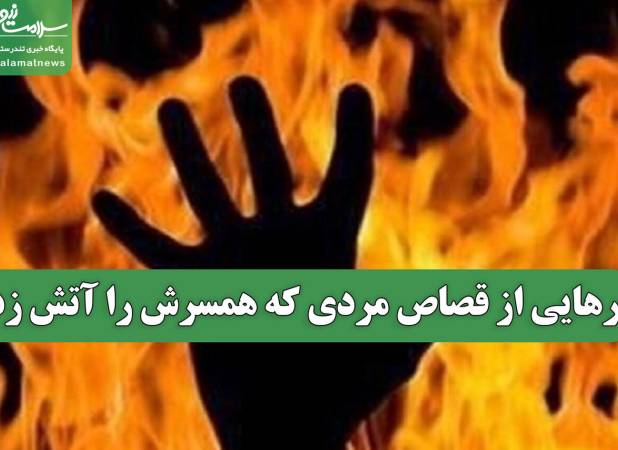 رهایی از قصاص مردی که همسرش را آتش زد