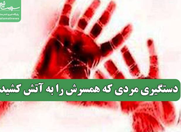 دستگیری مردی که همسرش را به آتش کشید